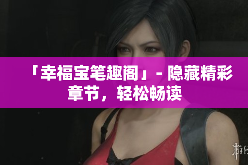 「幸福宝笔趣阁」- 隐藏精彩章节，轻松畅读
