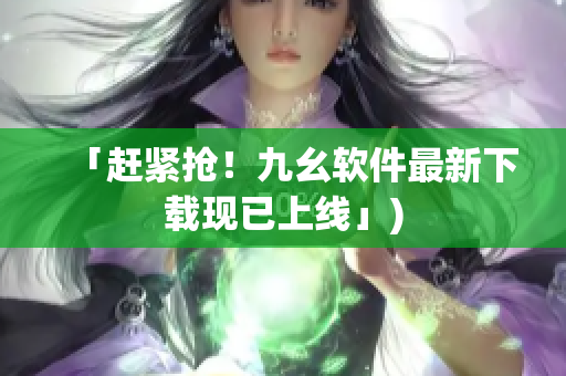 「赶紧抢！九幺软件最新下载现已上线」)