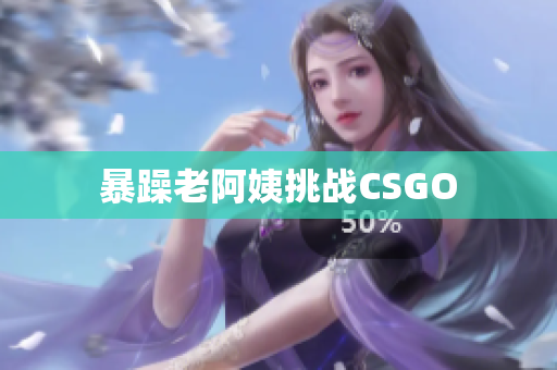 暴躁老阿姨挑战CSGO