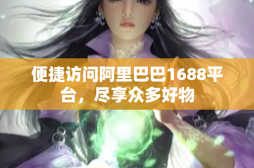 便捷访问阿里巴巴1688平台，尽享众多好物