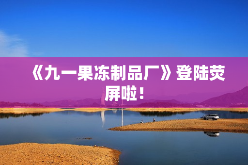 《九一果冻制品厂》登陆荧屏啦！