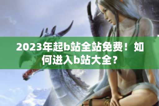2023年起b站全站免费！如何进入b站大全？