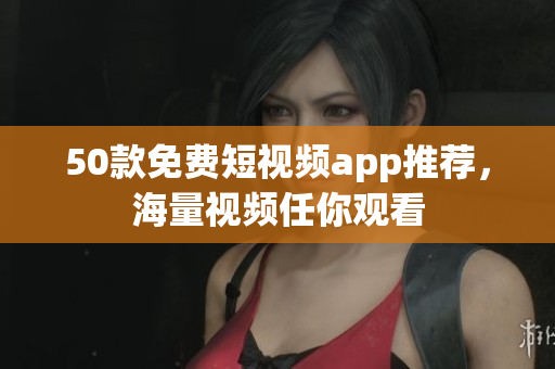 50款免费短视频app推荐，海量视频任你观看