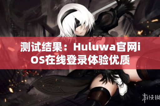 测试结果：Huluwa官网iOS在线登录体验优质