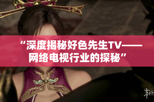 “深度揭秘好色先生TV——网络电视行业的探秘”