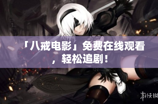 「八戒电影」免费在线观看，轻松追剧！