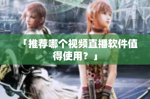 「推荐哪个视频直播软件值得使用？」