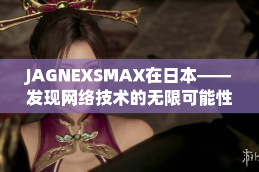JAGNEXSMAX在日本——发现网络技术的无限可能性
