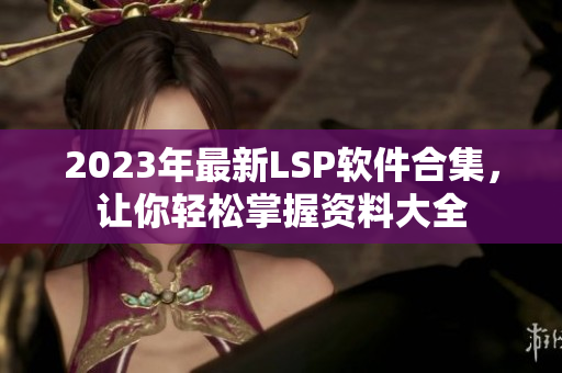 2023年最新LSP软件合集，让你轻松掌握资料大全