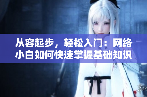 从容起步，轻松入门：网络小白如何快速掌握基础知识