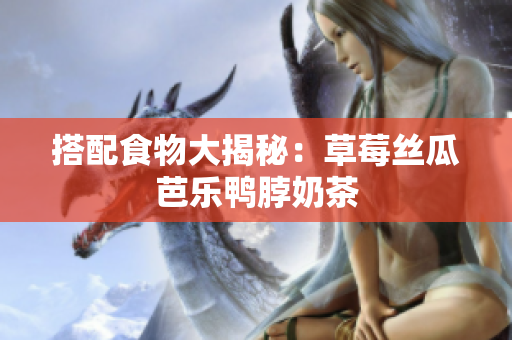 搭配食物大揭秘：草莓丝瓜芭乐鸭脖奶茶