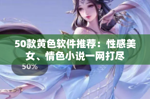 50款黄色软件推荐：性感美女、情色小说一网打尽