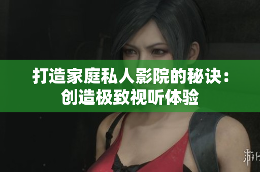 打造家庭私人影院的秘诀：创造极致视听体验