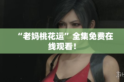“老妈桃花运”全集免费在线观看！