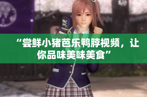 “尝鲜小猪芭乐鸭脖视频，让你品味美味美食”