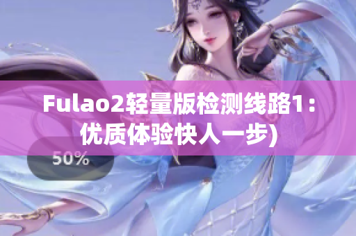 Fulao2轻量版检测线路1：优质体验快人一步)