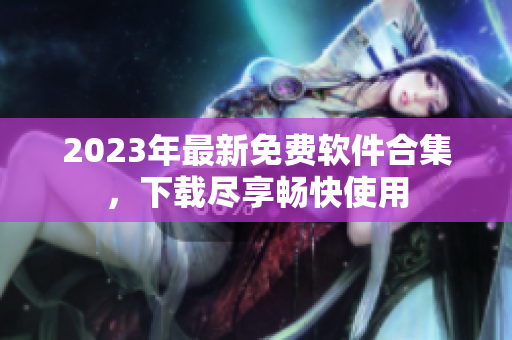 2023年最新免费软件合集，下载尽享畅快使用