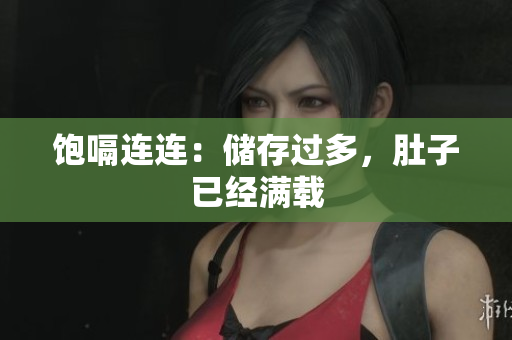 饱嗝连连：储存过多，肚子已经满载