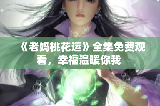 《老妈桃花运》全集免费观看，幸福温暖你我 