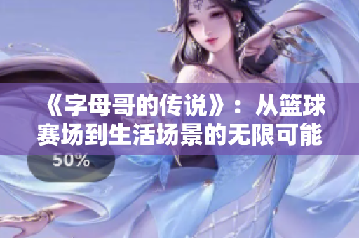 《字母哥的传说》：从篮球赛场到生活场景的无限可能