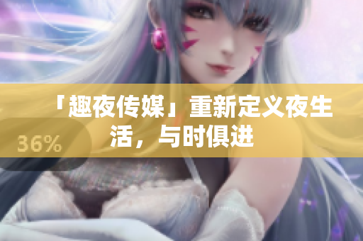「趣夜传媒」重新定义夜生活，与时俱进