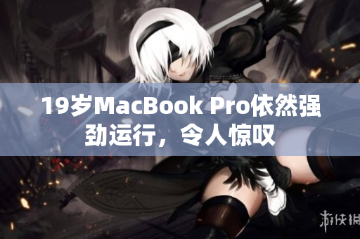 19岁MacBook Pro依然强劲运行，令人惊叹