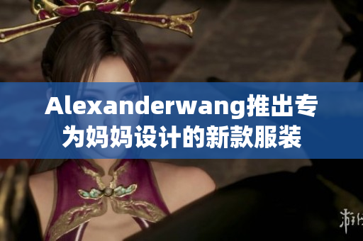 Alexanderwang推出专为妈妈设计的新款服装