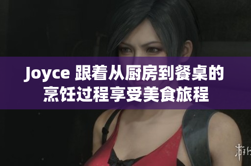 Joyce 跟着从厨房到餐桌的烹饪过程享受美食旅程