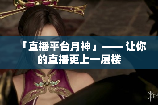 「直播平台月神」—— 让你的直播更上一层楼