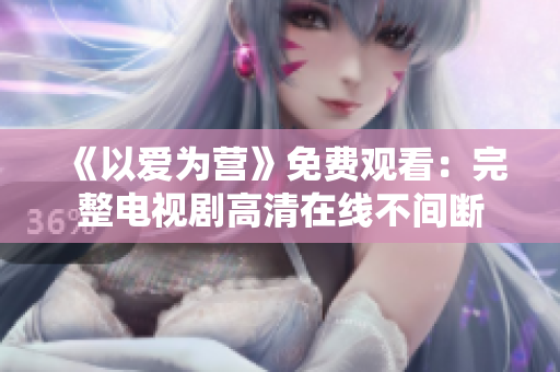 《以爱为营》免费观看：完整电视剧高清在线不间断