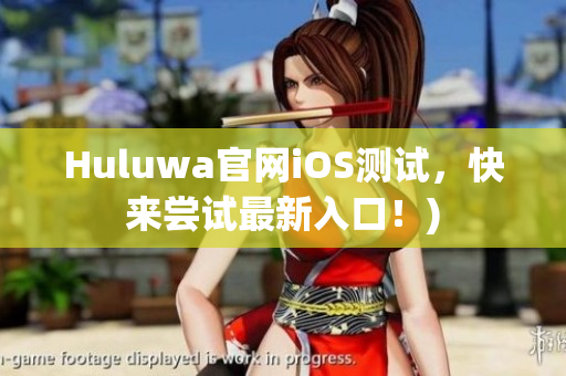 Huluwa官网iOS测试，快来尝试最新入口！)