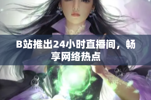B站推出24小时直播间，畅享网络热点