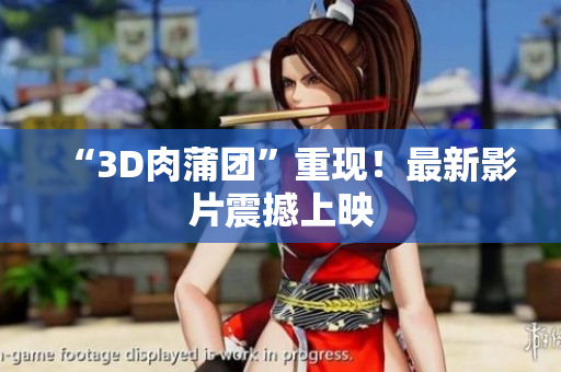 “3D肉蒲团”重现！最新影片震撼上映