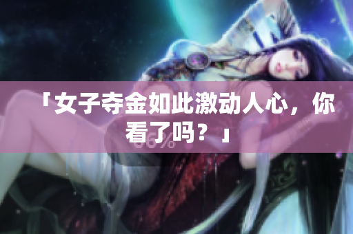 「女子夺金如此激动人心，你看了吗？」