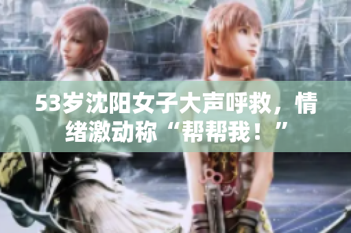 53岁沈阳女子大声呼救，情绪激动称“帮帮我！”