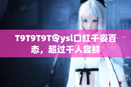 T9T9T9T令ysl口红千姿百态，超过千人尝鲜