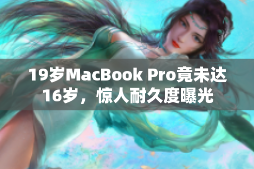19岁MacBook Pro竟未达16岁，惊人耐久度曝光