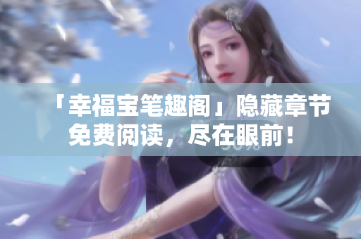 「幸福宝笔趣阁」隐藏章节免费阅读，尽在眼前！