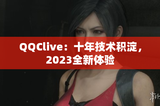 QQClive：十年技术积淀，2023全新体验