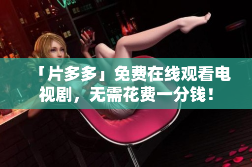 「片多多」免费在线观看电视剧，无需花费一分钱！