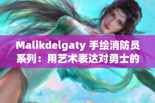 Malikdelgaty 手绘消防员系列：用艺术表达对勇士的敬意