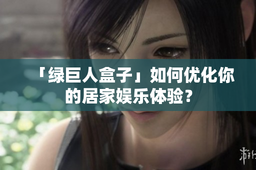 「绿巨人盒子」如何优化你的居家娱乐体验？