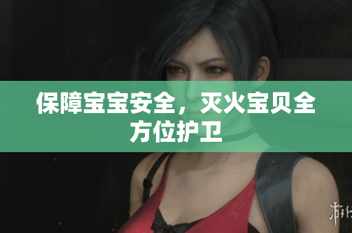 保障宝宝安全，灭火宝贝全方位护卫