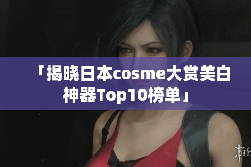 「揭晓日本cosme大赏美白神器Top10榜单」