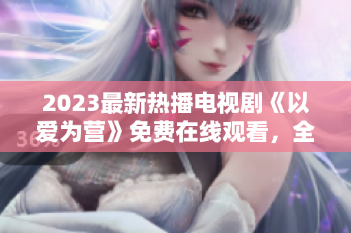 2023最新热播电视剧《以爱为营》免费在线观看，全集完整版