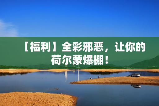 【福利】全彩邪恶，让你的荷尔蒙爆棚！