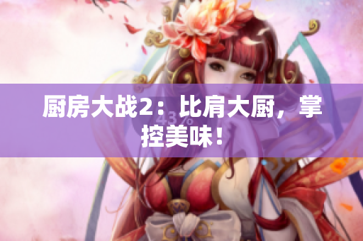 厨房大战2：比肩大厨，掌控美味！