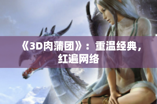 《3D肉蒲团》：重温经典，红遍网络
