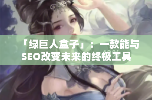 「绿巨人盒子」：一款能与SEO改变未来的终极工具