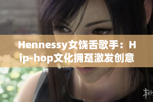 Hennessy女饶舌歌手：Hip-hop文化拥趸激发创意灵感